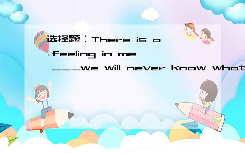 选择题：There is a feeling in me ___we will never know what aUFO is.A.that     B.which       C.of which     D.what这是什么从句来的