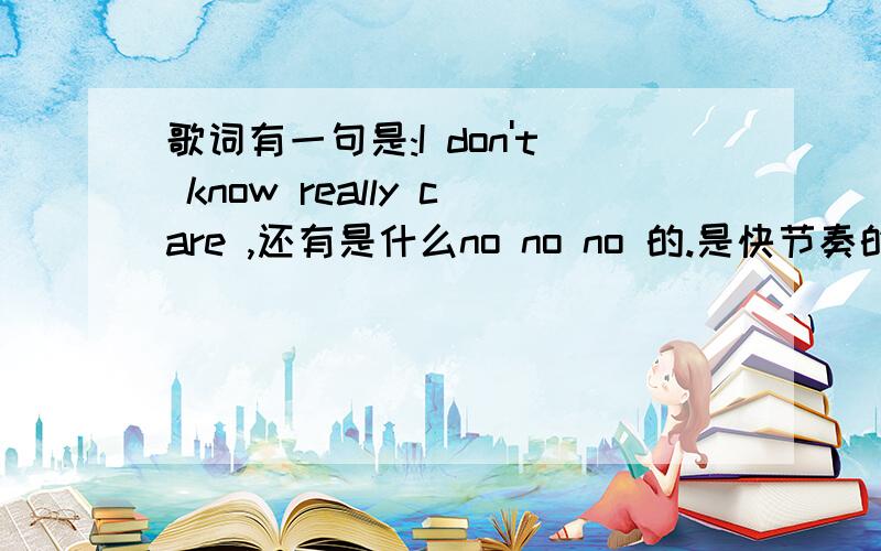 歌词有一句是:I don't know really care ,还有是什么no no no 的.是快节奏的.大家有谁知道的?