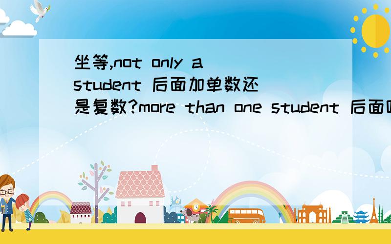 坐等,not only a student 后面加单数还是复数?more than one student 后面呢?突然间就越想越纠结 也请不确定的不要乱说打错一点 应该是not just one student