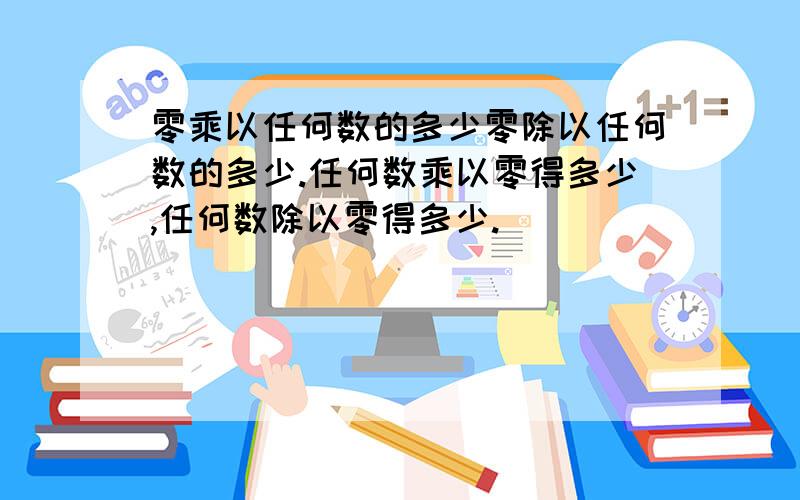 零乘以任何数的多少零除以任何数的多少.任何数乘以零得多少,任何数除以零得多少.