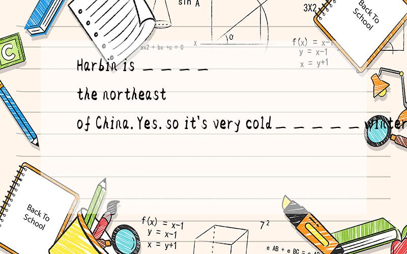 Harbin is ____the northeast of China.Yes.so it's very cold_____winter