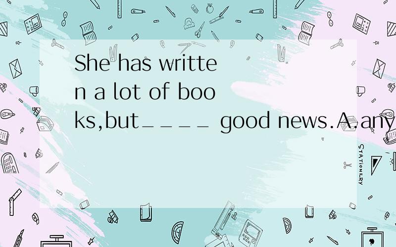 She has written a lot of books,but____ good news.A.any B.some C.few D.many我怎么觉得没有正确答案呢