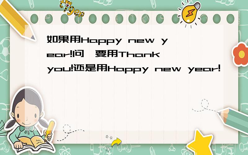 如果用Happy new year!问,要用Thank you!还是用Happy new year!