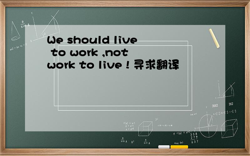 We should live to work ,not work to live ! 寻求翻译