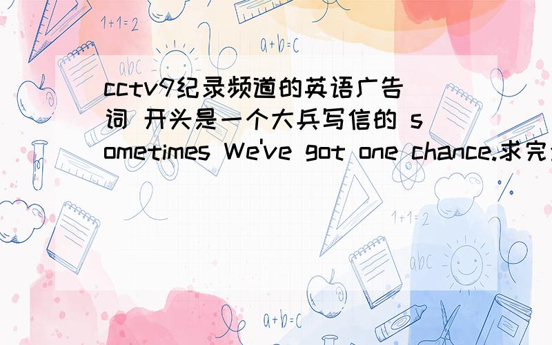 cctv9纪录频道的英语广告词 开头是一个大兵写信的 sometimes We've got one chance.求完全版