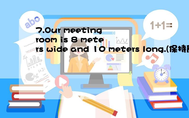 7.Our meeting room is 8 meters wide and 10 meters long.(保持原句意思)急7.Our meeting room is 8 meters wide and 10 meters long.(保持原句意思)Our meeting room _______ an _______ of 80 square metres.