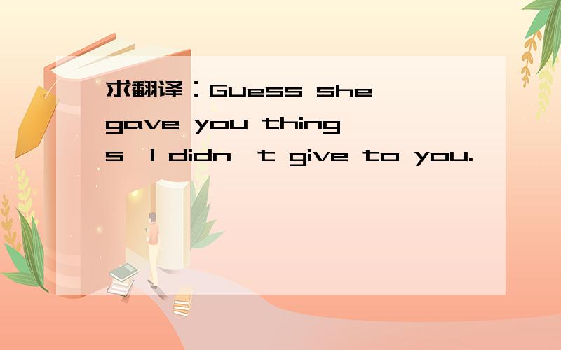 求翻译：Guess she gave you things,I didn't give to you.