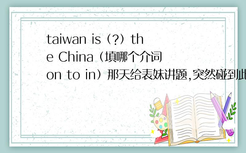 taiwan is（?）the China（填哪个介词 on to in）那天给表妹讲题,突然碰到此题,却对答案由于不定,如果看着地图来说,台湾所在位置也得的确算隔海相望啊 肯定不用On了 ON是接壤吗 和 IN哪个最准确