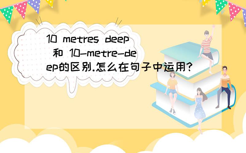 10 metres deep 和 10-metre-deep的区别.怎么在句子中运用?