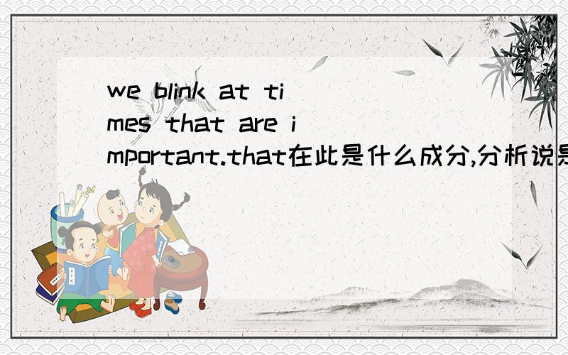 we blink at times that are important.that在此是什么成分,分析说是定语从句表语成分,我感觉不太对