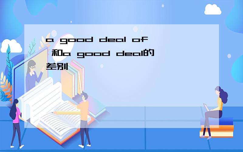 a good deal of 和a good deal的差别