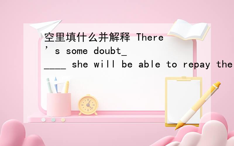 空里填什么并解释 There’s some doubt_____ she will be able to repay the money on time.