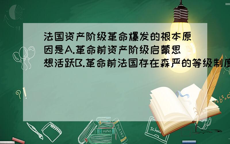 法国资产阶级革命爆发的根本原因是A.革命前资产阶级启蒙思想活跃B.革命前法国存在森严的等级制度C.三级会议上国王没有满足第三等级的要求D.腐朽的封建制度阻碍了法国资本主义的发展