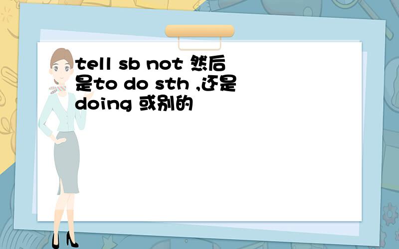 tell sb not 然后是to do sth ,还是doing 或别的