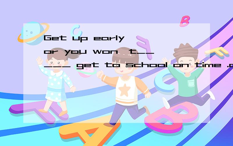 Get up early ,or you won't_____ get to school on time .a:able to b:be abe to c:can d:could