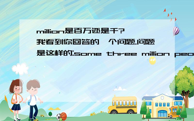 million是百万还是千?我看到你回答的一个问题.问题是这样的:some three million people是什么意思.你回答的是大约三千人.你确定million是千而不是百万的意思?破呢.some three million people的意思是不是