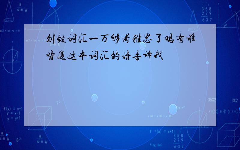 刘毅词汇一万够考雅思了吗有谁背过这本词汇的请告诉我