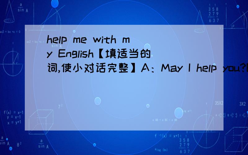 help me with my English【填适当的词,使小对话完整】A：May I help you?B:Yes,please.I'm looking for a ________.A:Here ______ a nice jacket.B:But ______ is a green jacket.A:That's OK.Green ______s are very popular this year.B:That's OK.Than