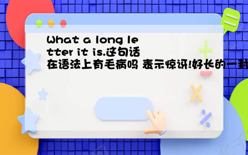 What a long letter it is.这句话在语法上有毛病吗 表示惊讶!好长的一封信呀!