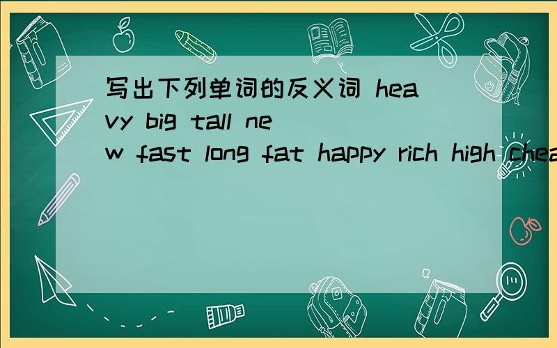 写出下列单词的反义词 heavy big tall new fast long fat happy rich high cheap dry cold cool