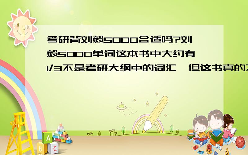 考研背刘毅5000合适吗?刘毅5000单词这本书中大约有1/3不是考研大纲中的词汇,但这书真的不错,犹豫要不要背.考研大纲词汇量6000都不到,背到2w2不是大题小作了吗,或者说成本太高了,我没有那么