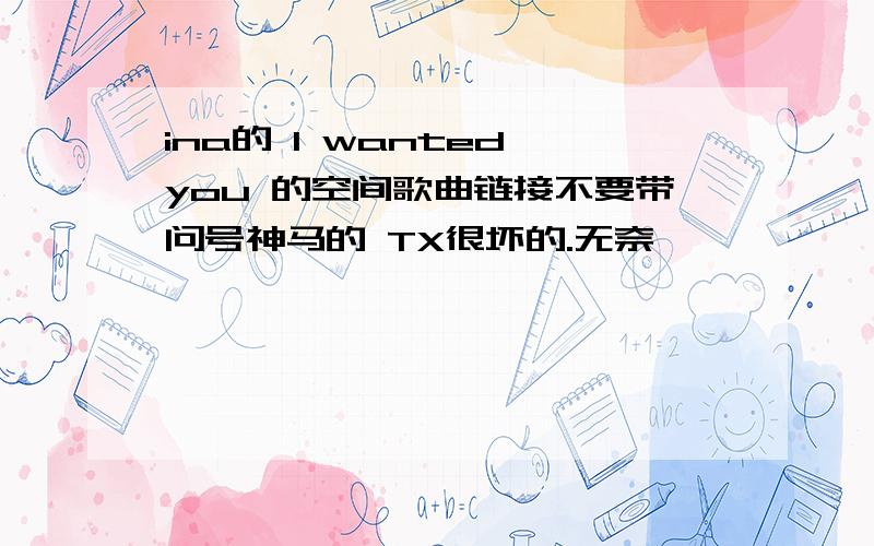 ina的 I wanted you 的空间歌曲链接不要带问号神马的 TX很坏的.无奈