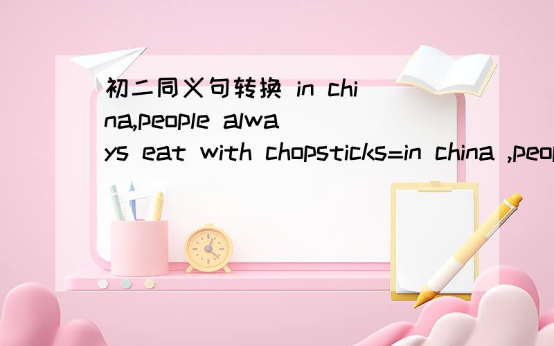 初二同义句转换 in china,people always eat with chopsticks=in china ,people always - - - -（ 四个空