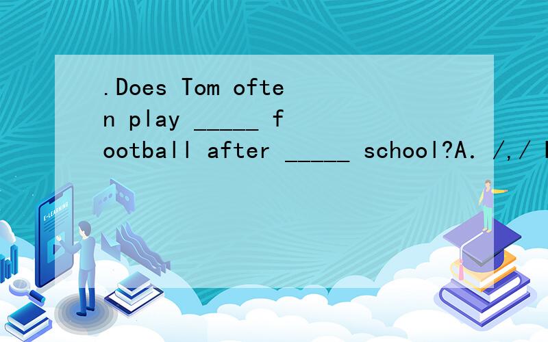 .Does Tom often play _____ football after _____ school?A．/,/ B．/,the C．the,/ D．a,a 为什么不是B?