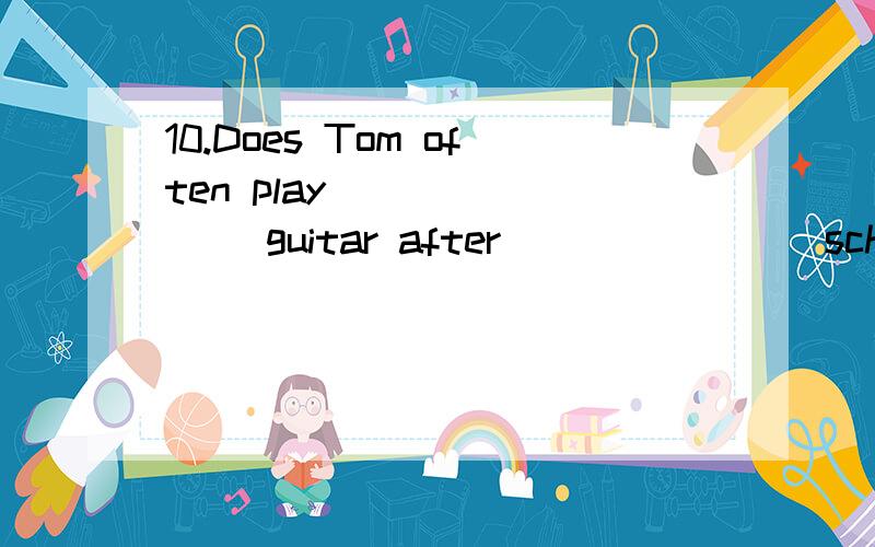 10.Does Tom often play _______ guitar after _______ school?A./; / B.the; / C.the; the D.a; the为什么选A 而不选B...play the guitar不是固定搭配吗