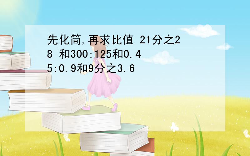 先化简,再求比值 21分之28 和300:125和0.45:0.9和9分之3.6