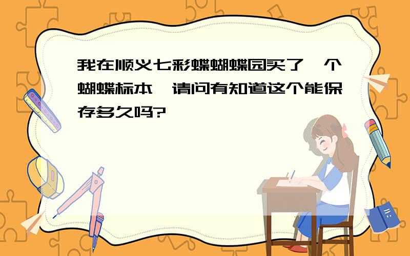 我在顺义七彩蝶蝴蝶园买了一个蝴蝶标本,请问有知道这个能保存多久吗?