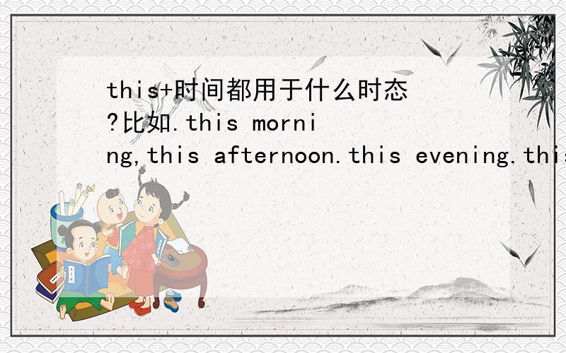 this+时间都用于什么时态?比如.this morning,this afternoon.this evening.this weekend,this Mongday,this Sunday等等.越多越好.咱一直搞不清楚.蒽.也可以给点例子.好的咱加分.那个考试的时候不知道说话的人是在