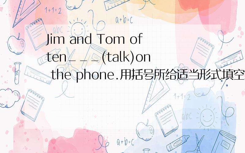 Jim and Tom often___(talk)on the phone.用括号所给适当形式填空填什么?还有一个;__(thief)don't like the police.