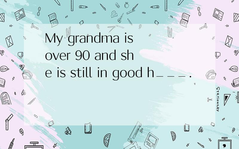 My grandma is over 90 and she is still in good h___.