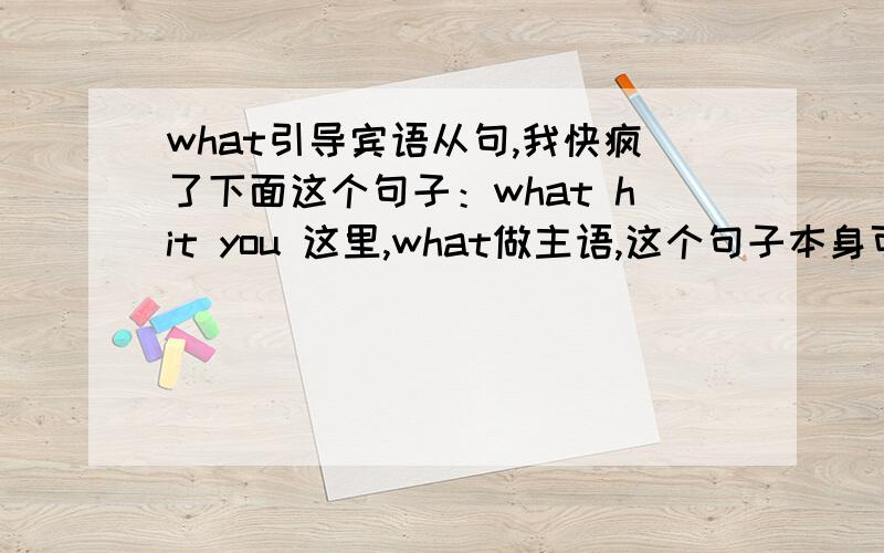 what引导宾语从句,我快疯了下面这个句子：what hit you 这里,what做主语,这个句子本身可看作“主+谓+宾”结构,是个陈述句语序所以,当做宾语从句的时候,也是这样的语序,i know what hit you!但是,（