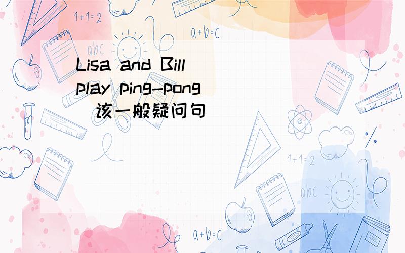 Lisa and Bill play ping-pong(该一般疑问句)
