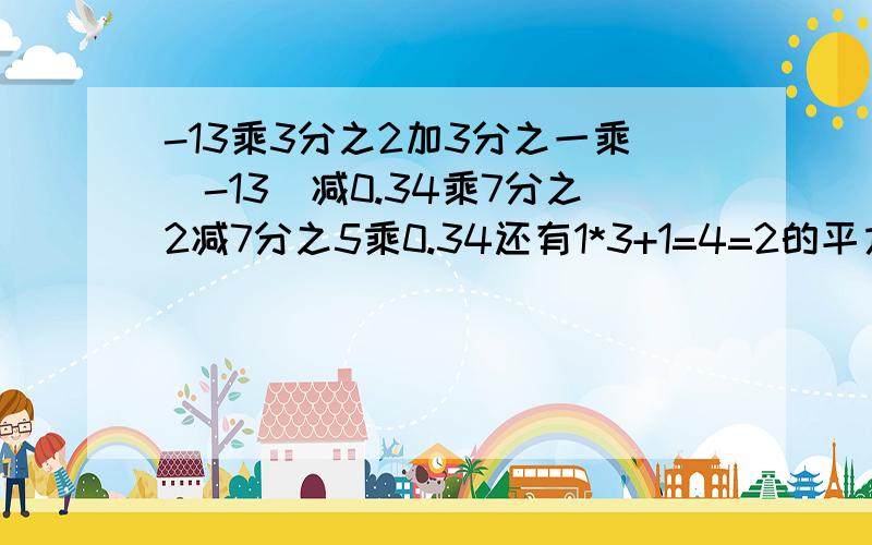 -13乘3分之2加3分之一乘（-13）减0.34乘7分之2减7分之5乘0.34还有1*3+1=4=2的平方 2*4+1=9=3的平方。用N表示以上规律。解决（1+3分之1）（1+8分之1）。（1+99分之1）