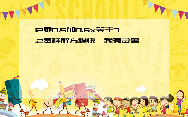 12乘0.5加0.6x等于7.2怎样解方程快,我有急事,