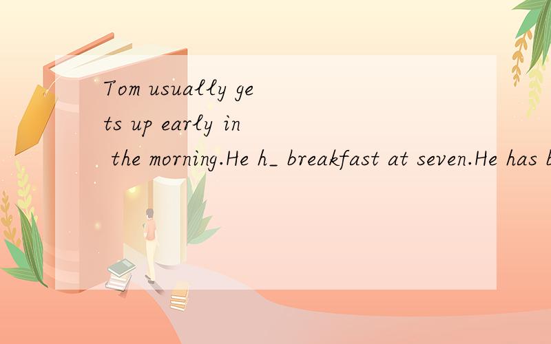 Tom usually gets up early in the morning.He h_ breakfast at seven.He has bread and milk f_ breakfas填空补充