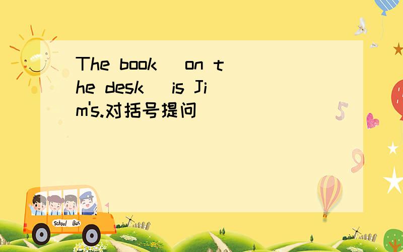 The book （on the desk） is Jim's.对括号提问