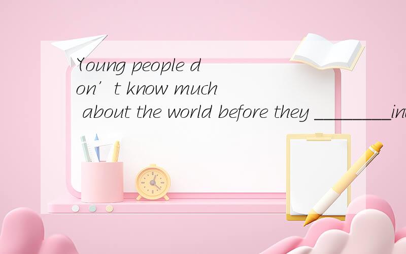 Young people don’t know much about the world before they ________into it.A.run \x05\x05B.fall \x05\x05\x05C.get \x05\x05D.lead