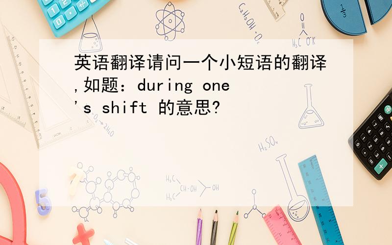 英语翻译请问一个小短语的翻译,如题：during one's shift 的意思?