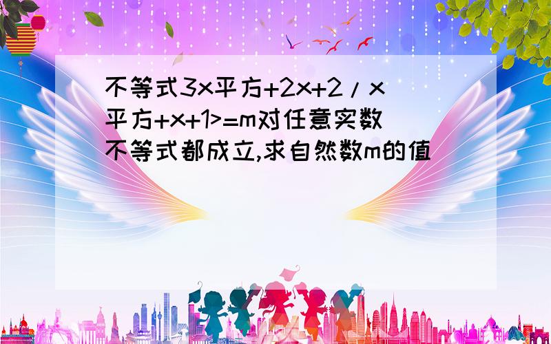 不等式3x平方+2x+2/x平方+x+1>=m对任意实数不等式都成立,求自然数m的值