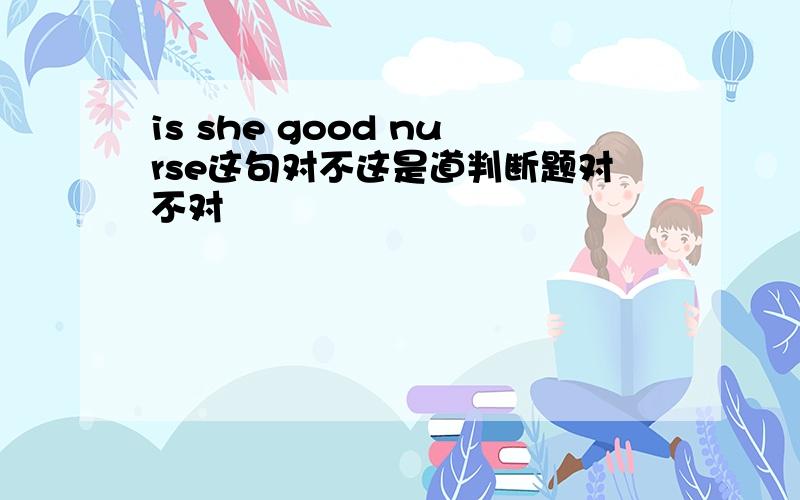 is she good nurse这句对不这是道判断题对不对