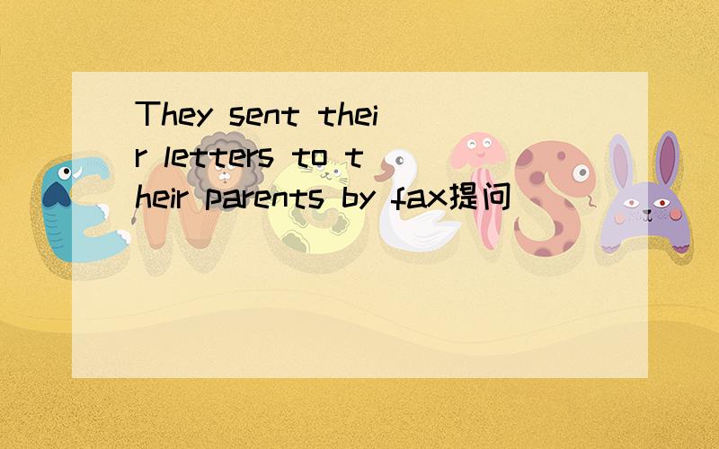 They sent their letters to their parents by fax提问_______________they send their letters to theirparents?