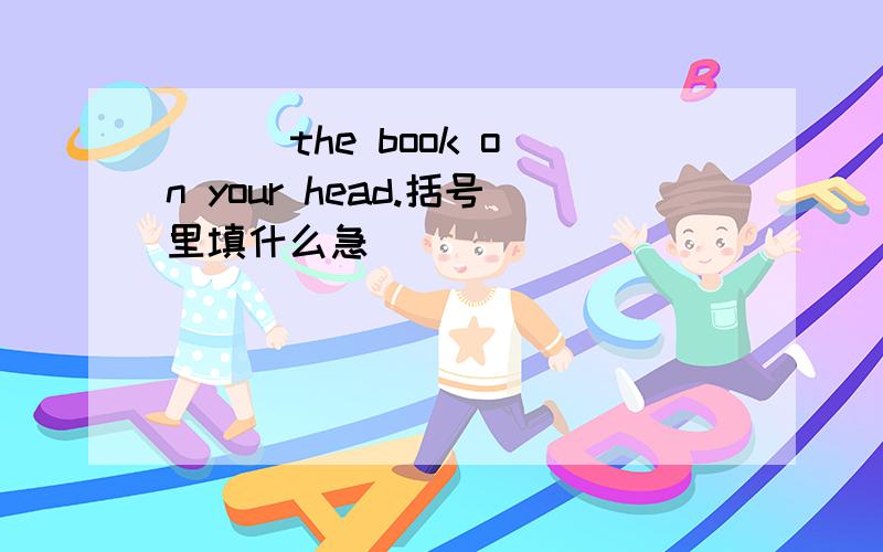 （  ）the book on your head.括号里填什么急