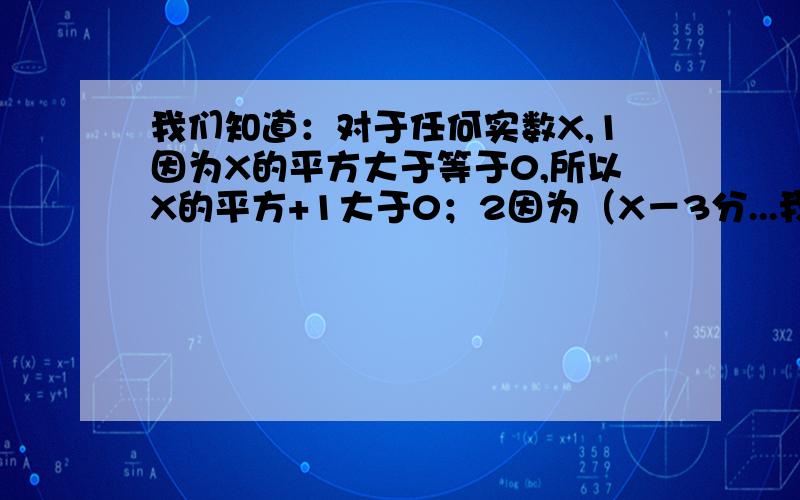 我们知道：对于任何实数X,1因为X的平方大于等于0,所以X的平方+1大于0；2因为（X－3分...我们知道：对于任何实数X,1因为X的平方大于等于0,所以X的平方+1大于0；2因为（X－3分之1)的平方大于等