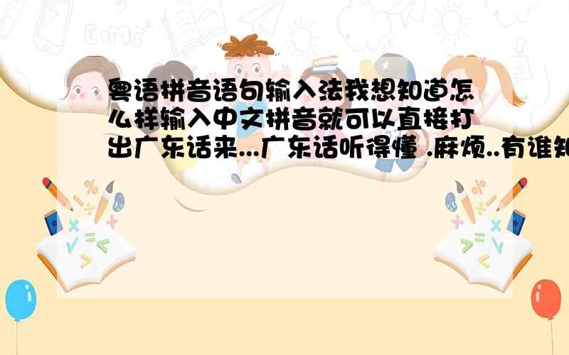 粤语拼音语句输入法我想知道怎么样输入中文拼音就可以直接打出广东话来...广东话听得懂 .麻烦..有谁知道?就是比如 给你 输入geini 就可以显示广东话