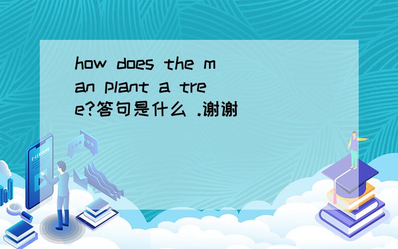 how does the man plant a tree?答句是什么 .谢谢