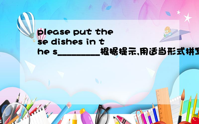 please put these dishes in the s_________根据提示,用适当形式拼写单词（9B UNIT2 READING 练习）